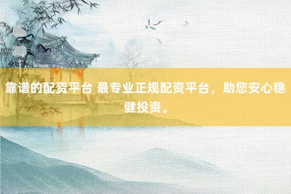 靠谱的配资平台 最专业正规配资平台，助您安心稳健投资。