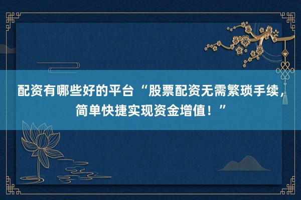 配资有哪些好的平台 “股票配资无需繁琐手续，简单快捷实现资金增值！”