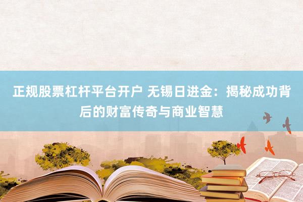 正规股票杠杆平台开户 无锡日进金：揭秘成功背后的财富传奇与商业智慧