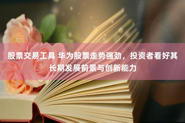 股票交易工具 华为股票走势强劲，投资者看好其长期发展前景与创新能力