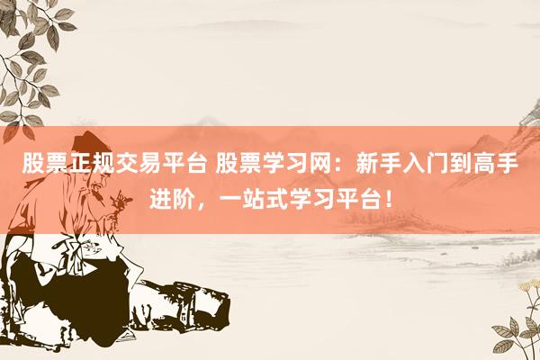 股票正规交易平台 股票学习网：新手入门到高手进阶，一站式学习平台！