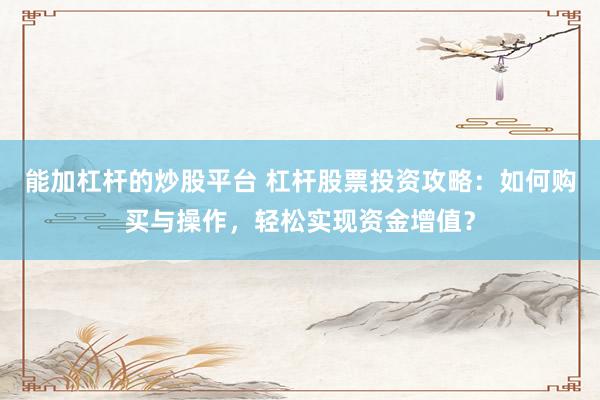 能加杠杆的炒股平台 杠杆股票投资攻略：如何购买与操作，轻松实现资金增值？