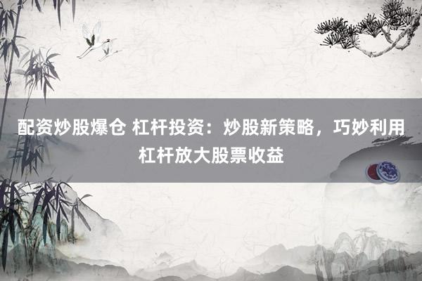 配资炒股爆仓 杠杆投资：炒股新策略，巧妙利用杠杆放大股票收益