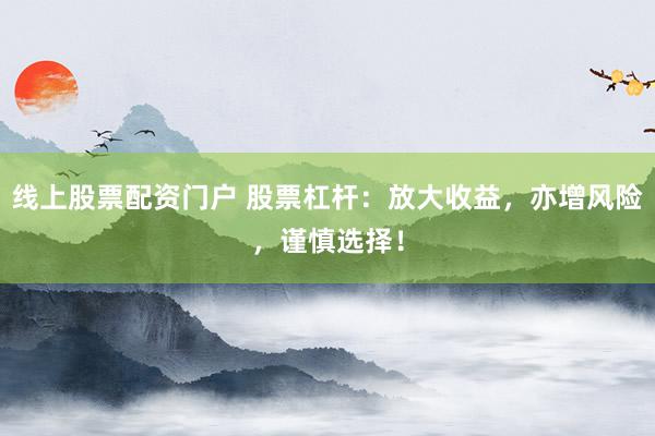 线上股票配资门户 股票杠杆：放大收益，亦增风险，谨慎选择！