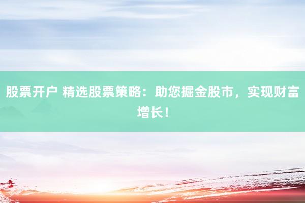 股票开户 精选股票策略：助您掘金股市，实现财富增长！