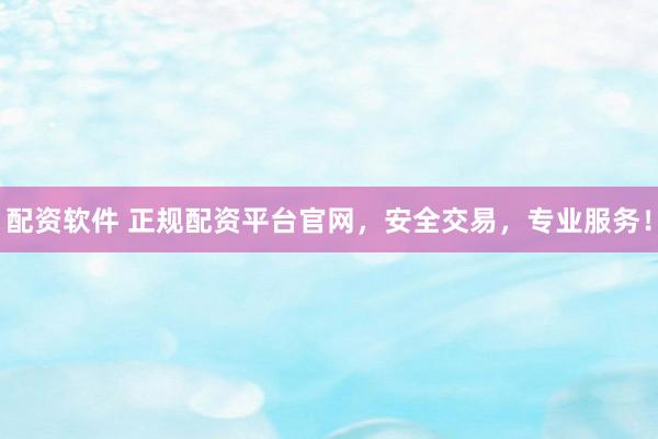 配资软件 正规配资平台官网,安全交易,专业服务!