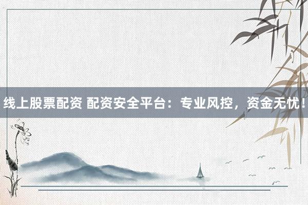 线上股票配资 配资安全平台：专业风控，资金无忧！