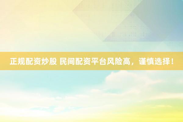 正规配资炒股 民间配资平台风险高，谨慎选择！