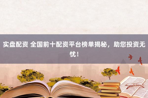 实盘配资 全国前十配资平台榜单揭秘，助您投资无忧！