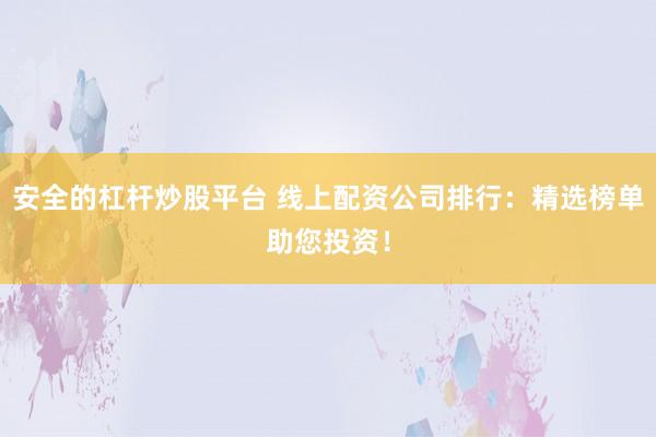 安全的杠杆炒股平台 线上配资公司排行：精选榜单助您投资！