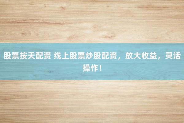 股票按天配资 线上股票炒股配资，放大收益，灵活操作！