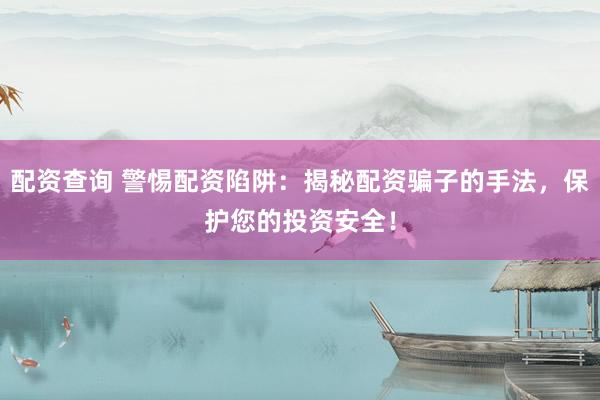 配资查询 警惕配资陷阱：揭秘配资骗子的手法，保护您的投资安全！