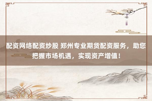配资网络配资炒股 郑州专业期货配资服务，助您把握市场机遇，实现资产增值！
