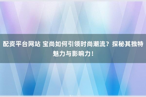 配资平台网站 宝尚如何引领时尚潮流？探秘其独特魅力与影响力！