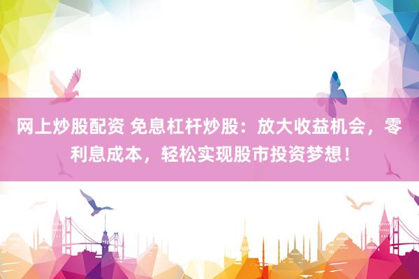 网上炒股配资 免息杠杆炒股：放大收益机会，零利息成本，轻松实现股市投资梦想！
