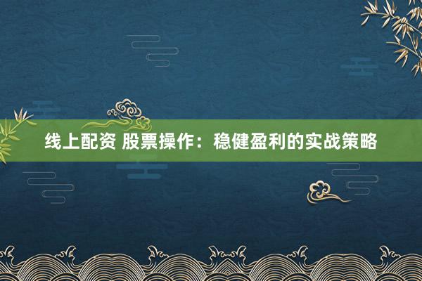 线上配资 股票操作：稳健盈利的实战策略