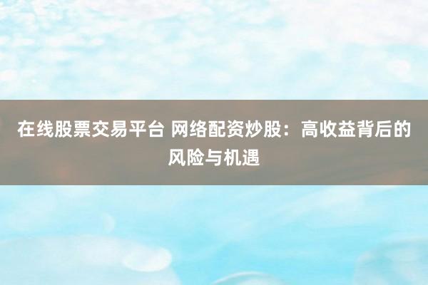 在线股票交易平台 网络配资炒股：高收益背后的风险与机遇
