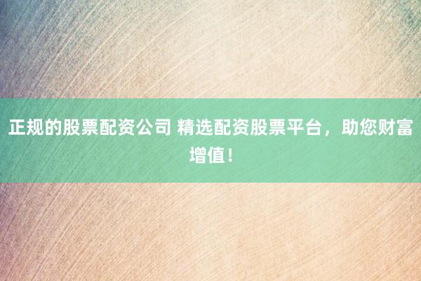 正规的股票配资公司 精选配资股票平台，助您财富增值！