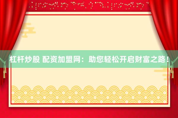 杠杆炒股 配资加盟网:助您轻松开启财富之路!
