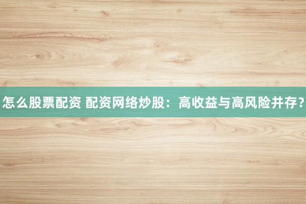 怎么股票配资 配资网络炒股：高收益与高风险并存？