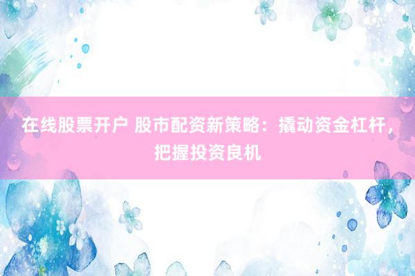 在线股票开户 股市配资新策略：撬动资金杠杆，把握投资良机