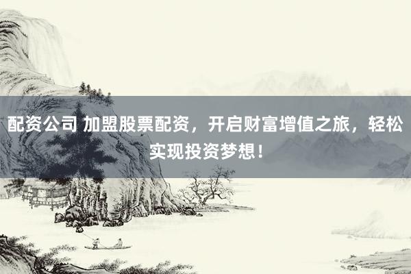 配资公司 加盟股票配资，开启财富增值之旅，轻松实现投资梦想！