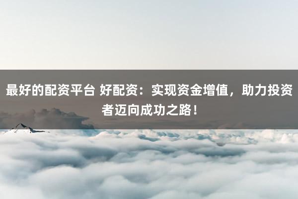 最好的配资平台 好配资：实现资金增值，助力投资者迈向成功之路！