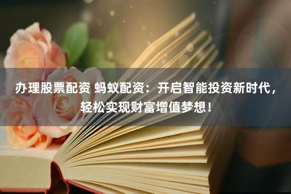 办理股票配资 蚂蚁配资：开启智能投资新时代，轻松实现财富增值梦想！