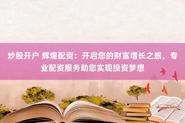 炒股开户 辉煌配资：开启您的财富增长之旅，专业配资服务助您实现投资梦想