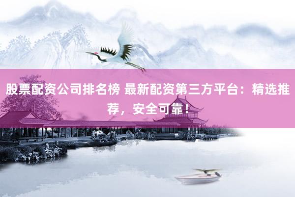 股票配资公司排名榜 最新配资第三方平台：精选推荐，安全可靠！