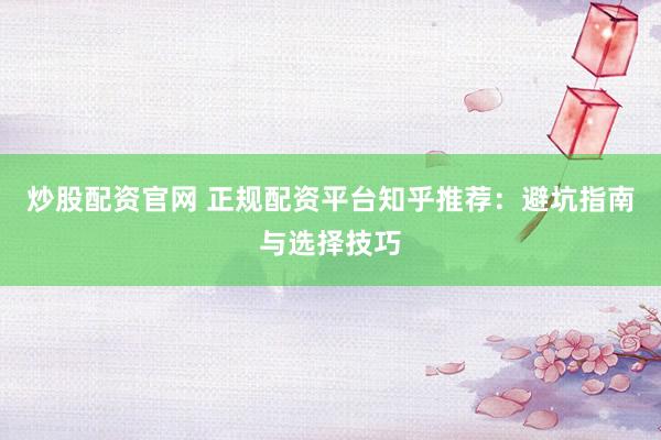 炒股配资官网 正规配资平台知乎推荐:避坑指南与选择技巧