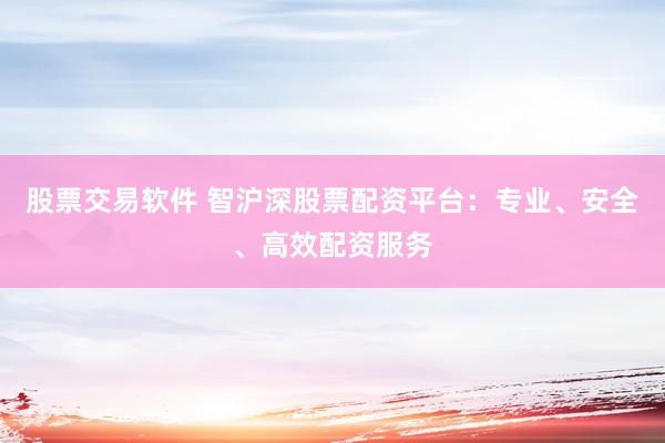 股票交易软件 智沪深股票配资平台：专业、安全、高效配资服务