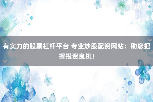 有实力的股票杠杆平台 专业炒股配资网站：助您把握投资良机！