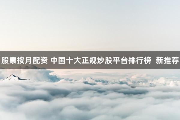 股票按月配资 中国十大正规炒股平台排行榜  新推荐