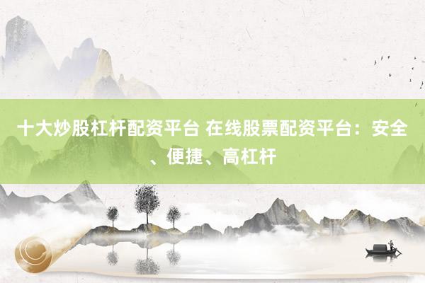 十大炒股杠杆配资平台 在线股票配资平台：安全、便捷、高杠杆