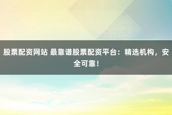 股票配资网站 最靠谱股票配资平台：精选机构，安全可靠！