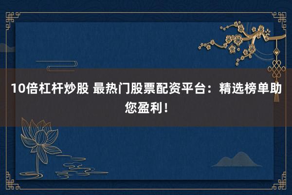 10倍杠杆炒股 最热门股票配资平台：精选榜单助您盈利！