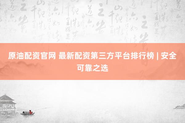 原油配资官网 最新配资第三方平台排行榜 | 安全可靠之选