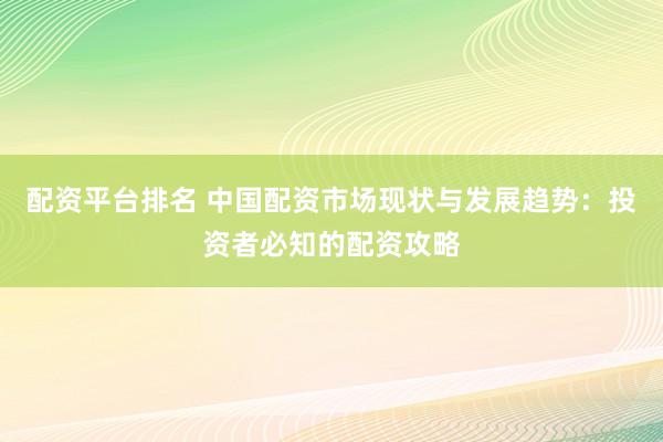 配资平台排名 中国配资市场现状与发展趋势：投资者必知的配资攻略