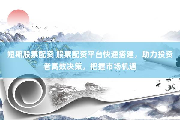 短期股票配资 股票配资平台快速搭建，助力投资者高效决策，把握市场机遇