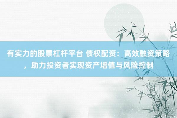 有实力的股票杠杆平台 债权配资：高效融资策略，助力投资者实现资产增值与风险控制
