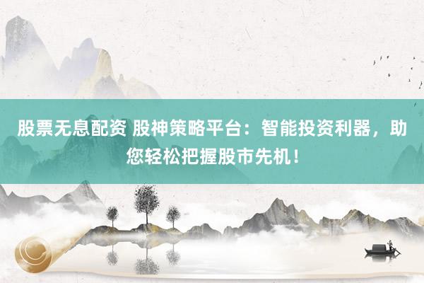 股票无息配资 股神策略平台：智能投资利器，助您轻松把握股市先机！