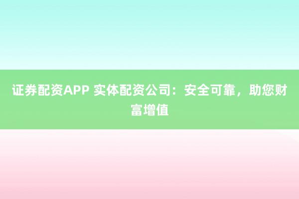 证券配资APP 实体配资公司：安全可靠，助您财富增值