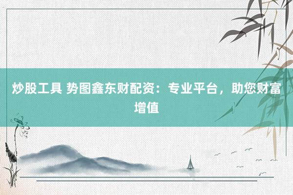 炒股工具 势图鑫东财配资：专业平台，助您财富增值