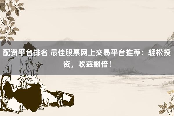 配资平台排名 最佳股票网上交易平台推荐：轻松投资，收益翻倍！