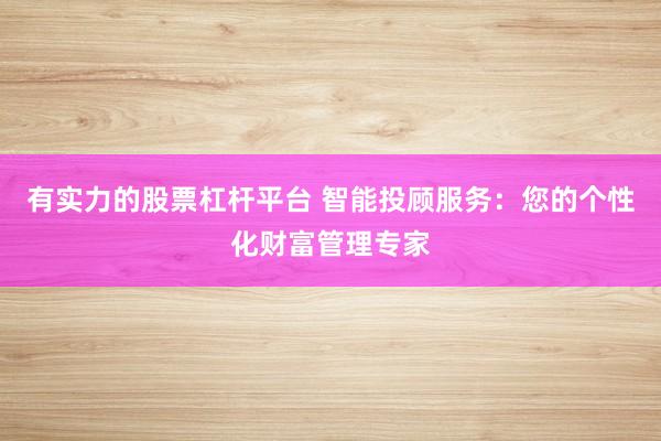 有实力的股票杠杆平台 智能投顾服务：您的个性化财富管理专家