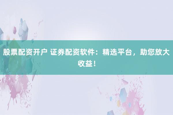 股票配资开户 证券配资软件：精选平台，助您放大收益！