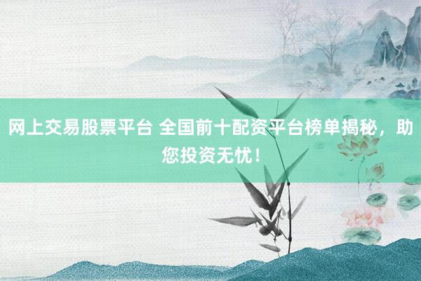 网上交易股票平台 全国前十配资平台榜单揭秘，助您投资无忧！