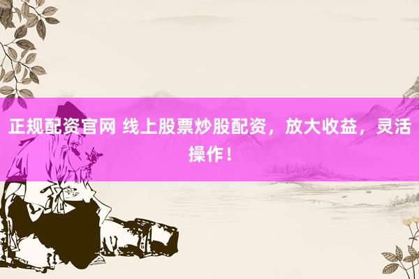 正规配资官网 线上股票炒股配资，放大收益，灵活操作！
