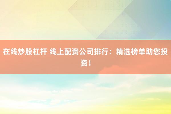 在线炒股杠杆 线上配资公司排行：精选榜单助您投资！